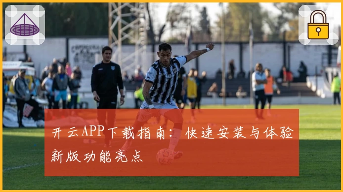 开云APP下载指南：快速安装与体验新版功能亮点