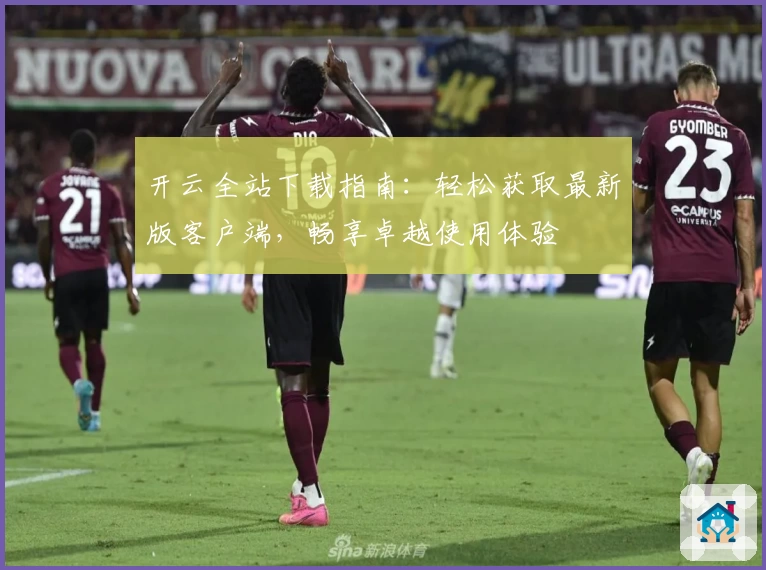 开云全站下载指南：轻松获取最新版客户端，畅享卓越使用体验