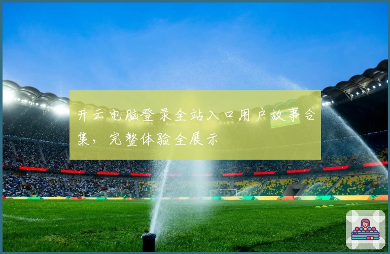 开云电脑登录全站入口用户故事合集，完整体验全展示