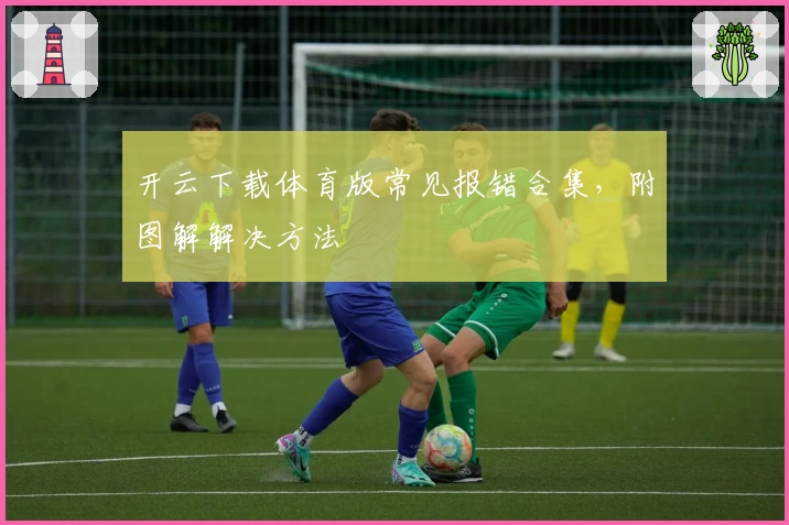 开云下载体育版常见报错合集，附图解解决方法