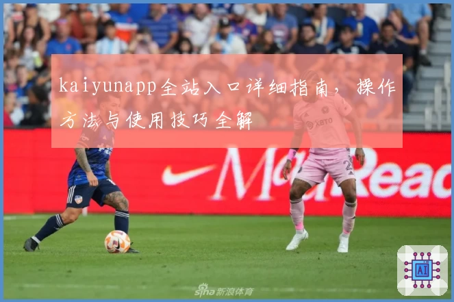 kaiyunapp全站入口详细指南，操作方法与使用技巧全解