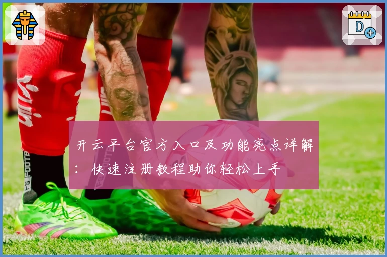 开云平台官方入口及功能亮点详解：快速注册教程助你轻松上手