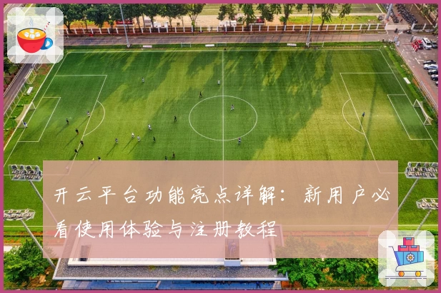 开云平台功能亮点详解：新用户必看使用体验与注册教程