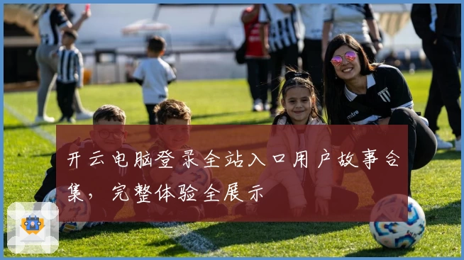 开云电脑登录全站入口用户故事合集，完整体验全展示