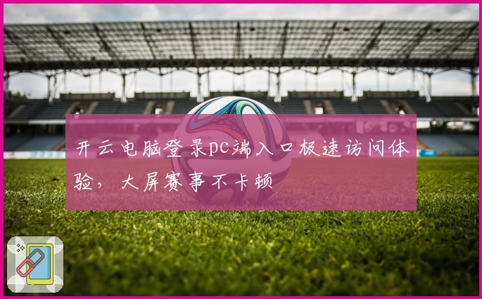 开云电脑登录pc端入口极速访问体验，大屏赛事不卡顿